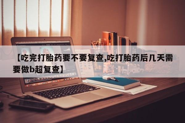 打胎药私人专卖微信网上药店【吃完打胎药要不要复查,吃打胎药后几天需要做b超复查】