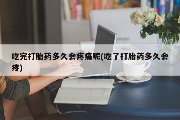 打胎药私人专卖微信网上药店吃完打胎药多久会疼痛呢(吃了打胎药多久会疼)