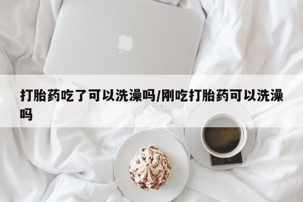 打胎药私人专卖微信网上药店打胎药吃了可以洗澡吗/刚吃打胎药可以洗澡吗