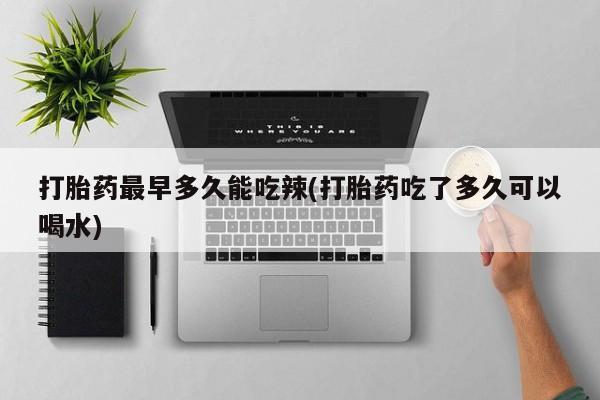 打胎药私人专卖微信网上药店打胎药最早多久能吃辣(打胎药吃了多久可以喝水)