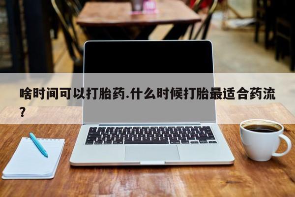 打胎药私人专卖微信网上药店啥时间可以打胎药.什么时候打胎最适合药流？