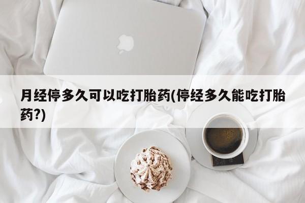 打胎药私人专卖微信网上药店月经停多久可以吃打胎药(停经多久能吃打胎药?)