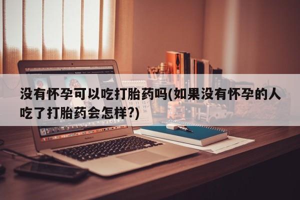 打胎药私人专卖微信网上药店没有怀孕可以吃打胎药吗(如果没有怀孕的人吃了打胎药会怎样?)
