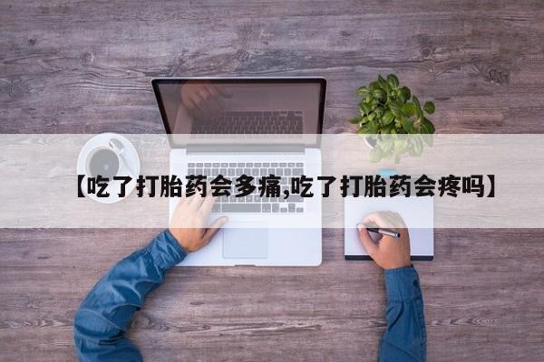 打胎药私人专卖微信网上药店【吃了打胎药会多痛,吃了打胎药会疼吗】
