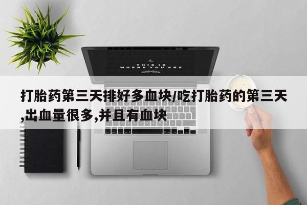 打胎药私人专卖微信网上药店打胎药第三天排好多血块/吃打胎药的第三天,出血量很多,并且有血块