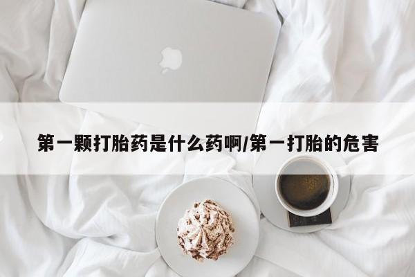 打胎药私人专卖微信网上药店第一颗打胎药是什么药啊/第一打胎的危害