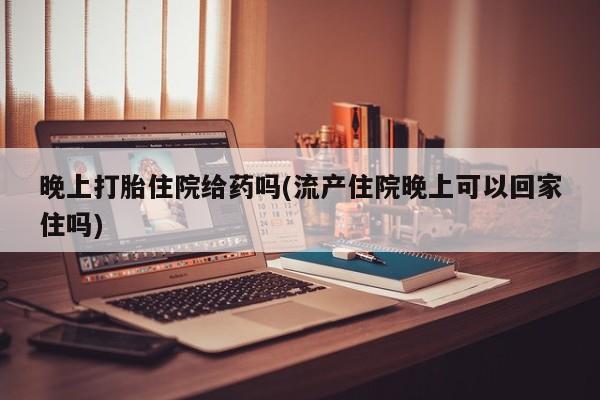 打胎药私人专卖微信网上药店晚上打胎住院给药吗(流产住院晚上可以回家住吗)