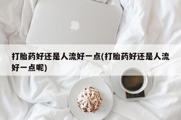 打胎药私人专卖微信网上药店打胎药好还是人流好一点(打胎药好还是人流好一点呢)
