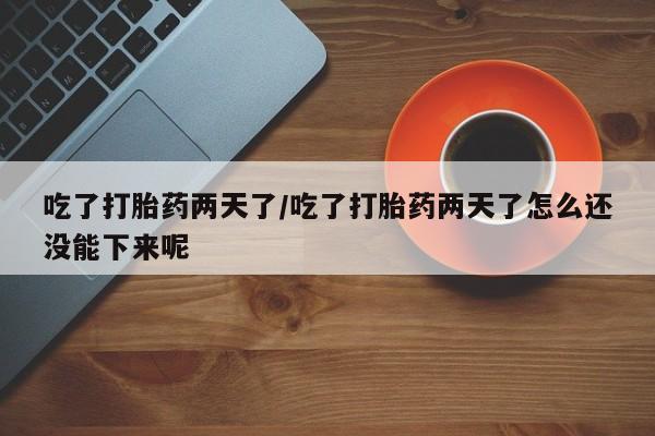 打胎药私人专卖微信网上药店吃了打胎药两天了/吃了打胎药两天了怎么还没能下来呢