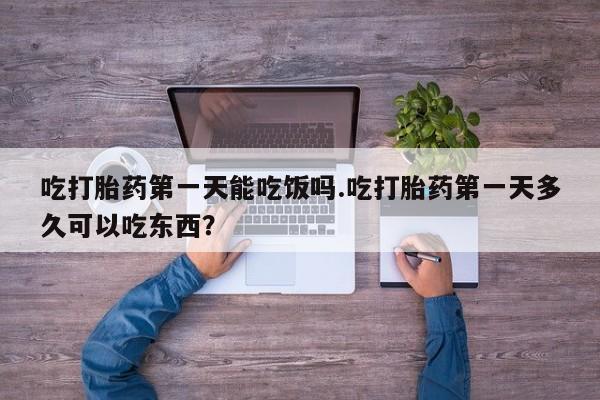 打胎药私人专卖微信网上药店吃打胎药第一天能吃饭吗.吃打胎药第一天多久可以吃东西？