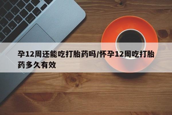 打胎药私人专卖微信网上药店孕12周还能吃打胎药吗/怀孕12周吃打胎药多久有效
