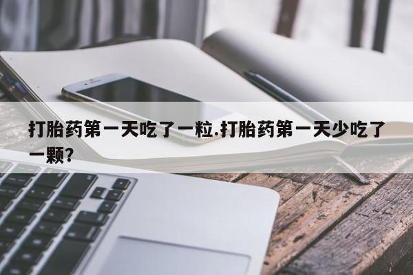 打胎药私人专卖微信网上药店打胎药第一天吃了一粒.打胎药第一天少吃了一颗？