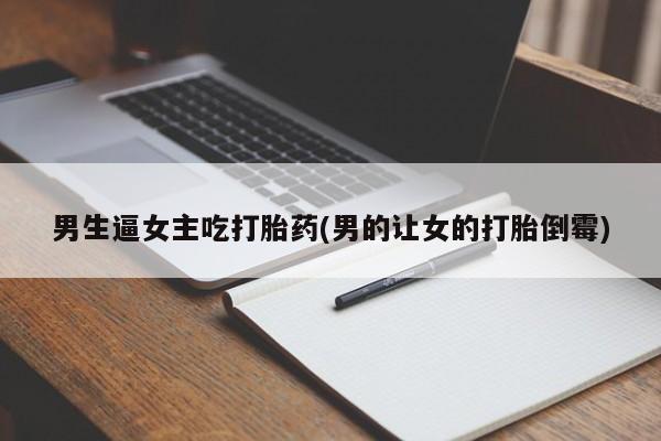 打胎药私人专卖微信网上药店男生逼女主吃打胎药(男的让女的打胎倒霉)