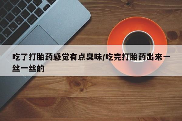 打胎药私人专卖微信网上药店吃了打胎药感觉有点臭味/吃完打胎药出来一丝一丝的