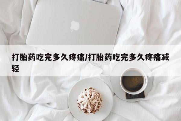 打胎药私人专卖微信网上药店打胎药吃完多久疼痛/打胎药吃完多久疼痛减轻