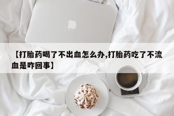 打胎药私人专卖微信网上药店【打胎药喝了不出血怎么办,打胎药吃了不流血是咋回事】