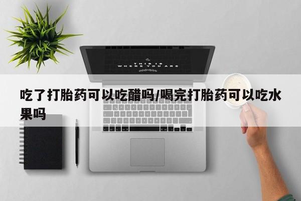 打胎药私人专卖微信网上药店吃了打胎药可以吃醋吗/喝完打胎药可以吃水果吗
