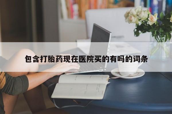 打胎药私人专卖微信网上药店包含打胎药现在医院买的有吗的词条