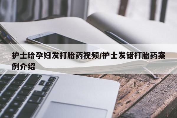打胎药私人专卖微信网上药店护士给孕妇发打胎药视频/护士发错打胎药案例介绍