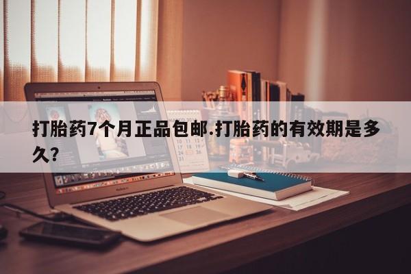 打胎药私人专卖微信网上药店打胎药7个月正品包邮.打胎药的有效期是多久？