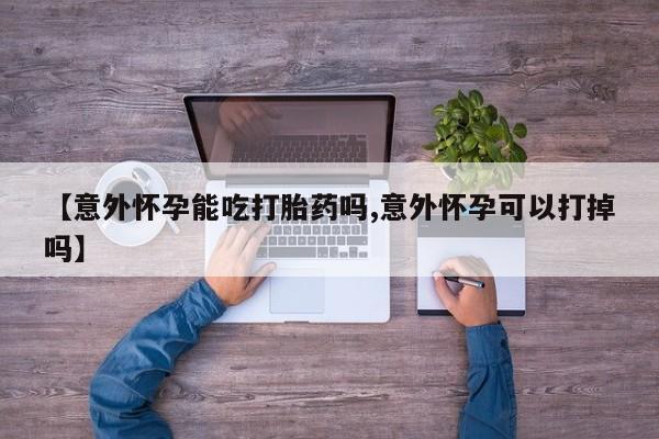 打胎药私人专卖微信网上药店【意外怀孕能吃打胎药吗,意外怀孕可以打掉吗】