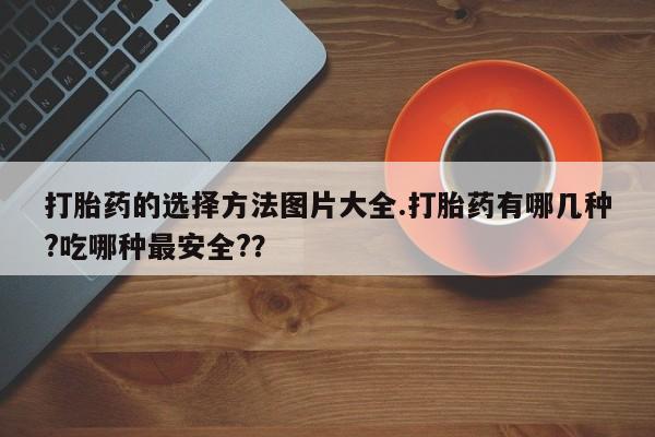 打胎药私人专卖微信网上药店打胎药的选择方法图片大全.打胎药有哪几种?吃哪种最安全?？