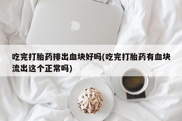 打胎药私人专卖微信网上药店吃完打胎药排出血块好吗(吃完打胎药有血块流出这个正常吗)