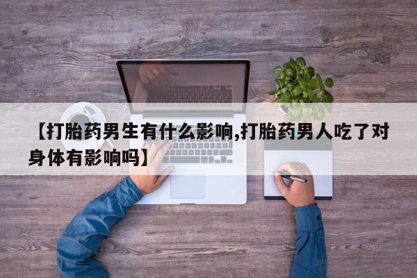 打胎药私人专卖微信网上药店【打胎药男生有什么影响,打胎药男人吃了对身体有影响吗】