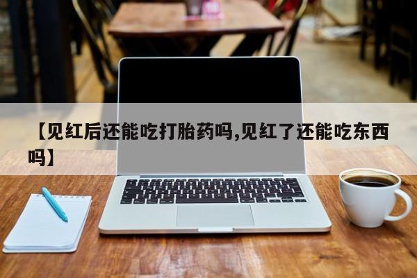 打胎药私人专卖微信网上药店【见红后还能吃打胎药吗,见红了还能吃东西吗】