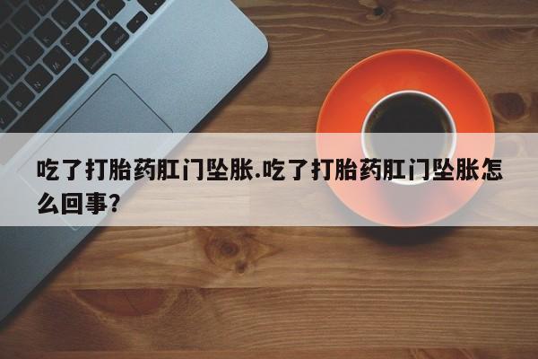 打胎药私人专卖微信网上药店吃了打胎药肛门坠胀.吃了打胎药肛门坠胀怎么回事？