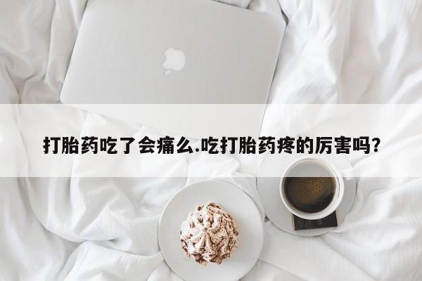 打胎药私人专卖微信网上药店打胎药吃了会痛么.吃打胎药疼的厉害吗？