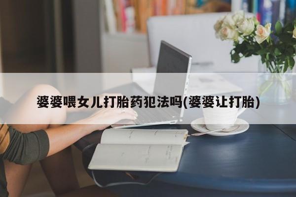 打胎药私人专卖微信网上药店婆婆喂女儿打胎药犯法吗(婆婆让打胎)