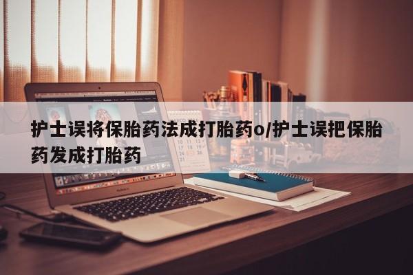 打胎药私人专卖微信网上药店护士误将保胎药法成打胎药o/护士误把保胎药发成打胎药