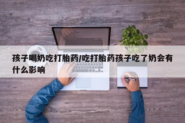 打胎药私人专卖微信网上药店孩子喝奶吃打胎药/吃打胎药孩子吃了奶会有什么影响