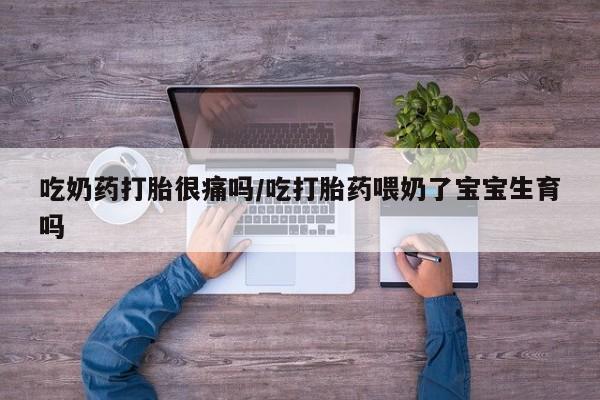 打胎药私人专卖微信网上药店吃奶药打胎很痛吗/吃打胎药喂奶了宝宝生育吗
