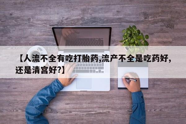 打胎药私人专卖微信网上药店【人流不全有吃打胎药,流产不全是吃药好,还是清宫好?】