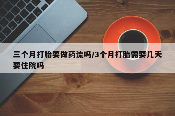 打胎药私人专卖微信网上药店三个月打胎要做药流吗/3个月打胎需要几天要住院吗