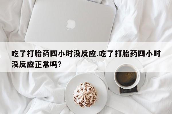 打胎药私人专卖微信网上药店吃了打胎药四小时没反应.吃了打胎药四小时没反应正常吗？