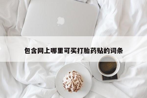 打胎药私人专卖微信网上药店包含网上哪里可买打胎药贴的词条