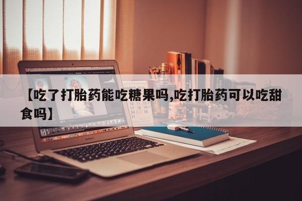 打胎药私人专卖微信网上药店【吃了打胎药能吃糖果吗,吃打胎药可以吃甜食吗】