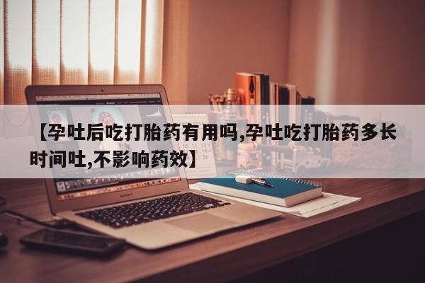 打胎药私人专卖微信网上药店【孕吐后吃打胎药有用吗,孕吐吃打胎药多长时间吐,不影响药效】