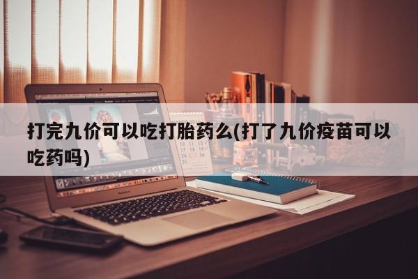 打胎药私人专卖微信网上药店打完九价可以吃打胎药么(打了九价疫苗可以吃药吗)