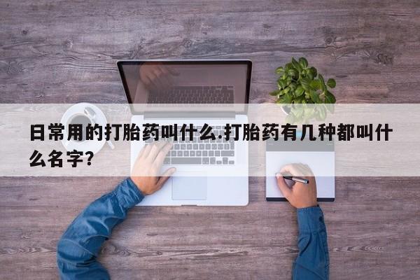 打胎药私人专卖微信网上药店日常用的打胎药叫什么.打胎药有几种都叫什么名字？