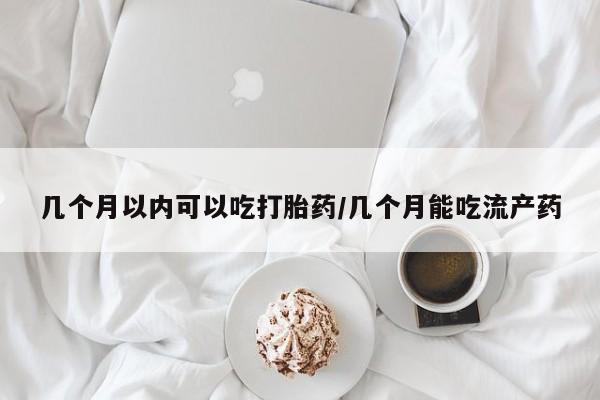 打胎药私人专卖微信网上药店几个月以内可以吃打胎药/几个月能吃流产药
