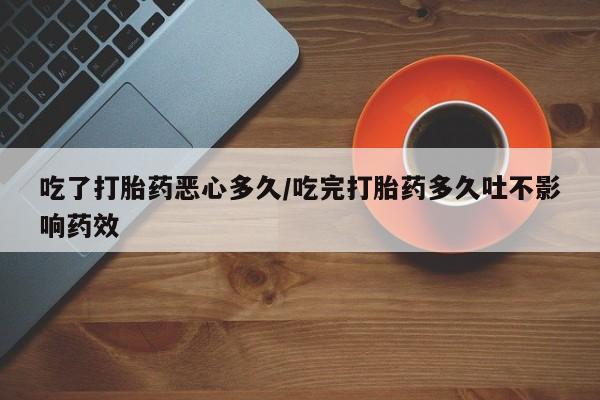 打胎药私人专卖微信网上药店吃了打胎药恶心多久/吃完打胎药多久吐不影响药效