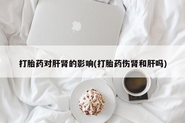 打胎药私人专卖微信网上药店打胎药对肝肾的影响(打胎药伤肾和肝吗)