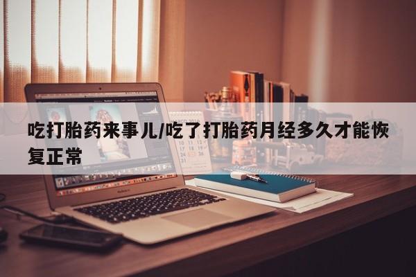 打胎药私人专卖微信网上药店吃打胎药来事儿/吃了打胎药月经多久才能恢复正常