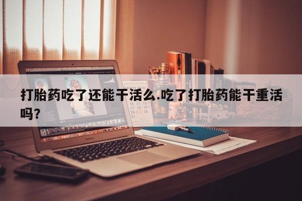 打胎药私人专卖微信网上药店打胎药吃了还能干活么.吃了打胎药能干重活吗？
