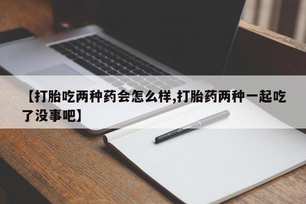 打胎药私人专卖微信网上药店【打胎吃两种药会怎么样,打胎药两种一起吃了没事吧】