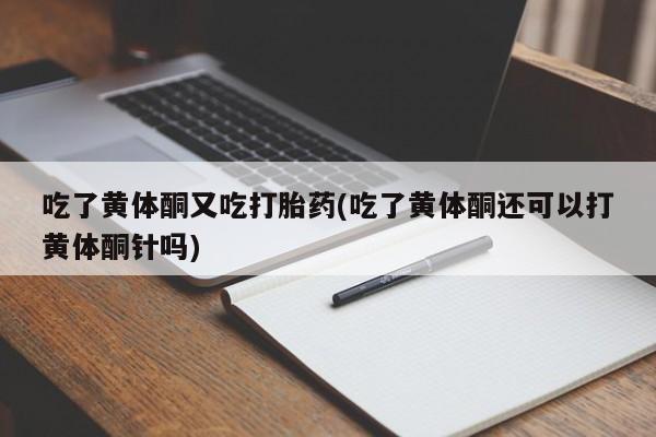 打胎药私人专卖微信网上药店吃了黄体酮又吃打胎药(吃了黄体酮还可以打黄体酮针吗)